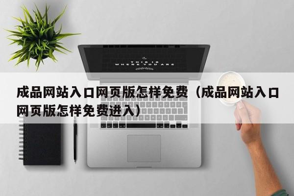 成品网站入口网页版怎样免费(成品网站入口网页版怎样免费进入)