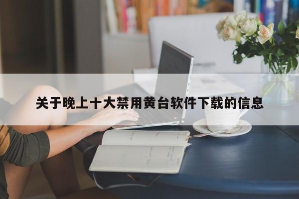 关于晚上十大禁用黄台软件下载的信息