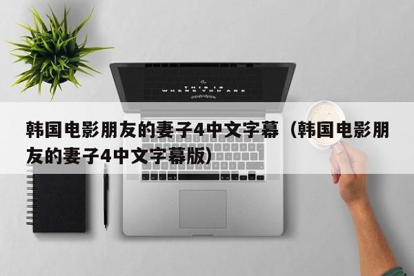 韩国电影朋友的妻子4中文字幕(韩国电影朋友的妻子4中文字幕版)