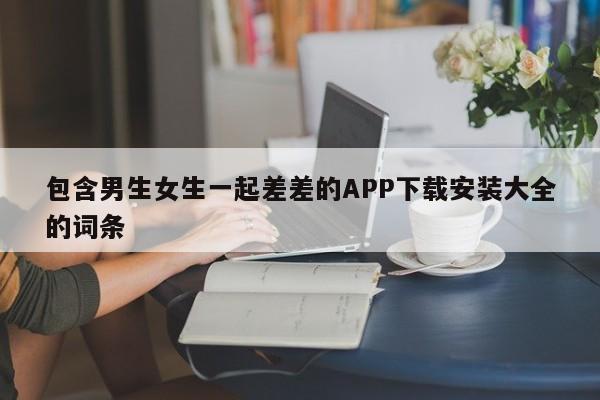 包含男生女生一起差差的APP下载安装大全的词条