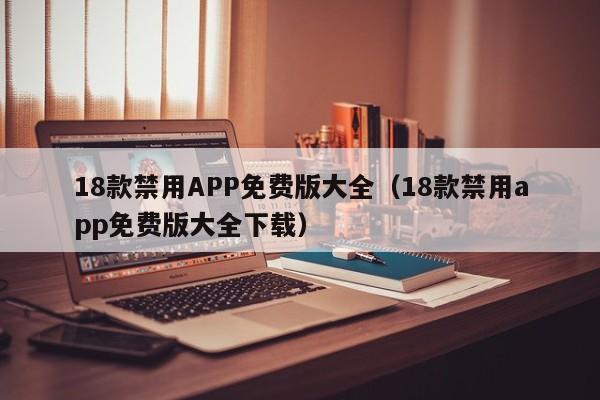 18款禁用APP免费版大全(18款禁用app免费版大全下载)