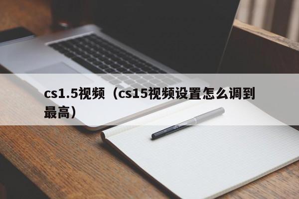 cs1.5视频(cs15视频设置怎么调到最高)
