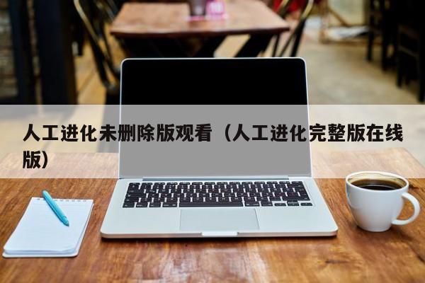 人工进化未删除版观看(人工进化完整版在线版)