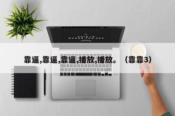 靠逼,靠逼,靠逼,播放,播放。(靠靠3)