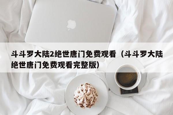 斗斗罗大陆2绝世唐门免费观看(斗斗罗大陆绝世唐门免费观看完整版)