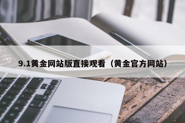 9.1黄金网站版直接观看(黄金官方网站)