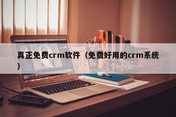 真正免费crm软件(免费好用的crm系统)
