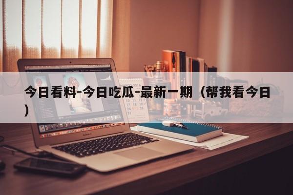 今日看料-今日吃瓜-最新一期(帮我看今日)