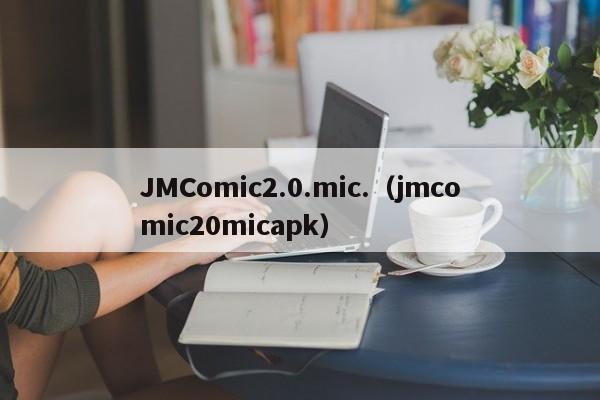 JMComic2.0.mic.(jmcomic20micapk)