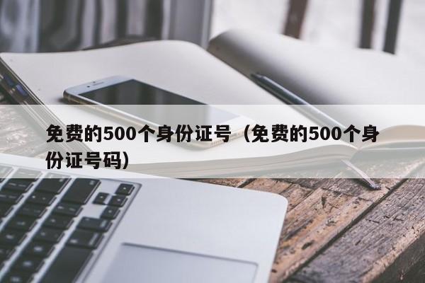 免费的500个身份证号(免费的500个身份证号码)