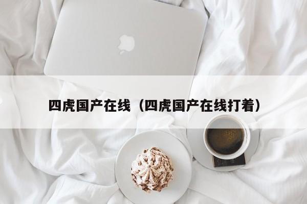 四虎国产在线(四虎国产在线打着)