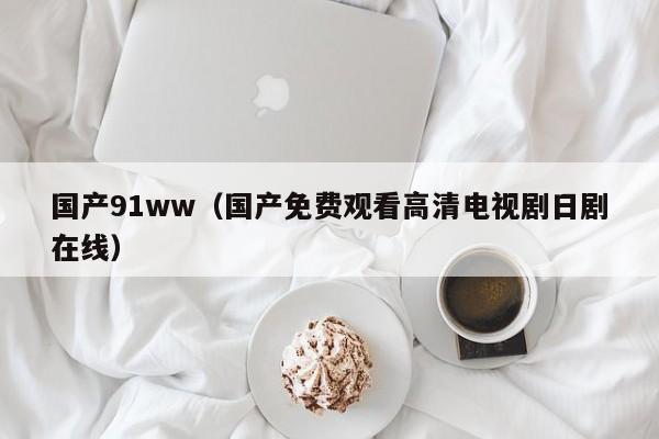 国产91ww(国产免费观看高清电视剧日剧在线)