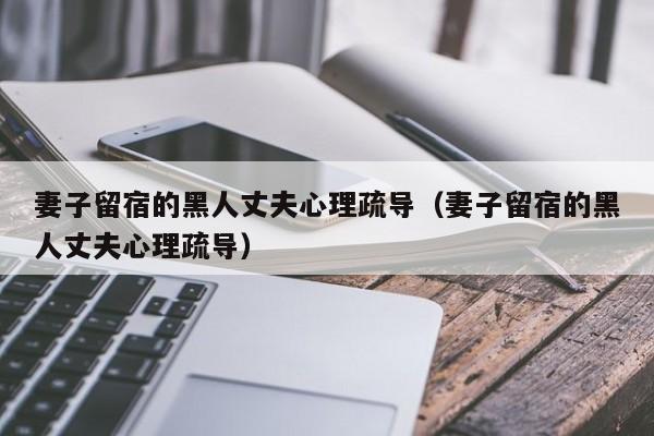 妻子留宿的黑人丈夫心理疏导(妻子留宿的黑人丈夫心理疏导)