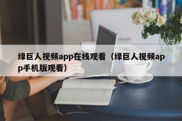 绿巨人视频app在线观看(绿巨人视频app手机版观看)