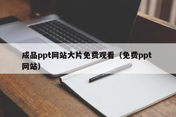 成品ppt网站大片免费观看(免费ppt 网站)