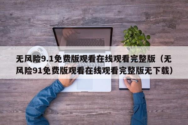 无风险9.1免费版观看在线观看完整版(无风险91免费版观看在线观看完整版无下载)