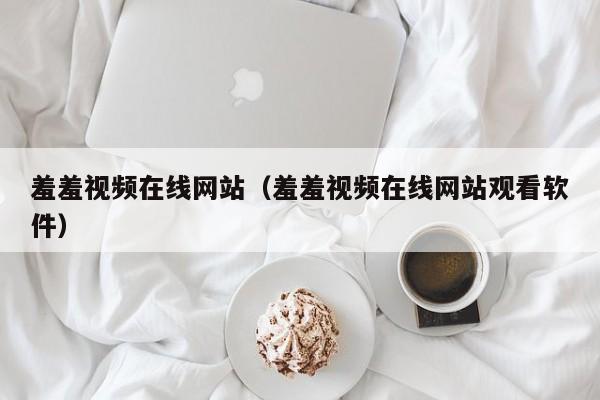 羞羞视频在线网站(羞羞视频在线网站观看软件)