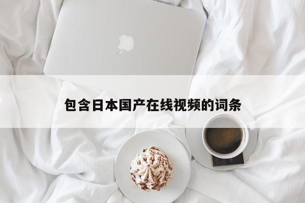 包含日本国产在线视频的词条
