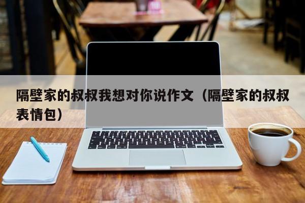 隔壁家的叔叔我想对你说作文(隔壁家的叔叔表情包)