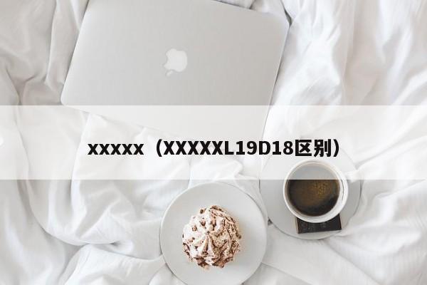 xxxxx(XXXXXL19D18区别)