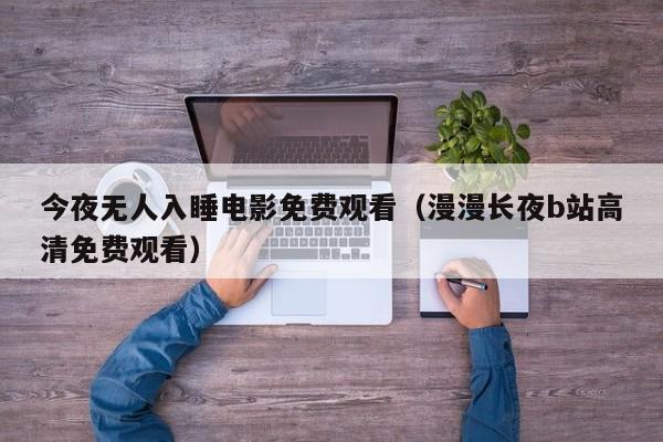 今夜无人入睡电影免费观看(漫漫长夜b站高清免费观看)