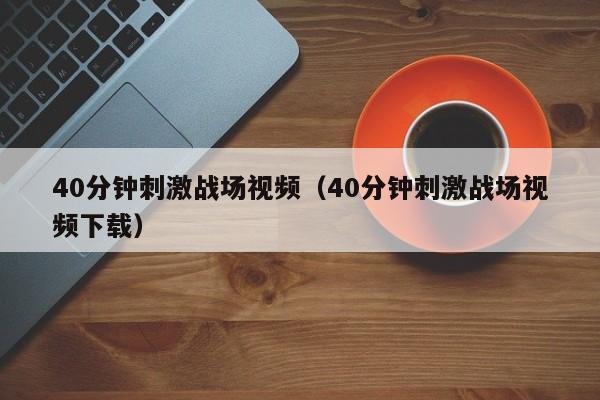 40分钟刺激战场视频(40分钟刺激战场视频下载)