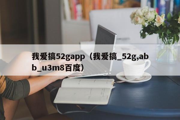 我爱搞52gapp(我爱搞_52g,abb_u3m8百度)