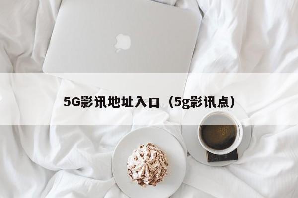 5G影讯地址入口(5g影讯点)