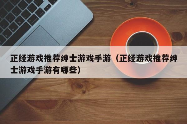 正经游戏推荐绅士游戏手游(正经游戏推荐绅士游戏手游有哪些)