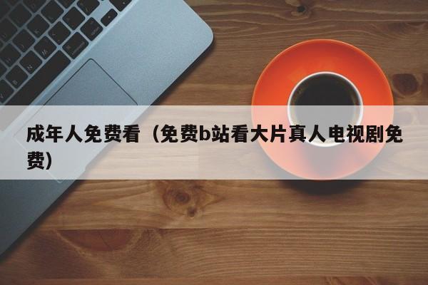 成年人免费看(免费b站看大片真人电视剧免费)