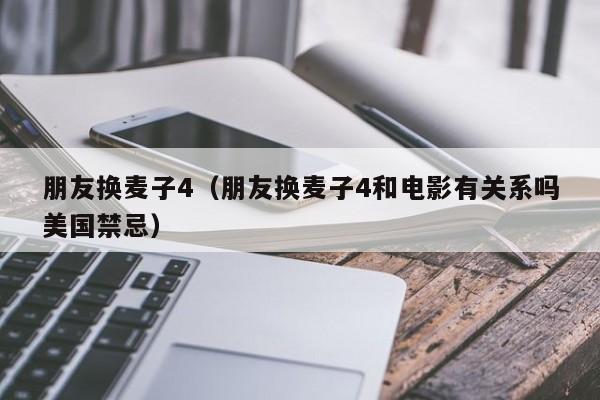 朋友换麦子4(朋友换麦子4和电影有关系吗美国禁忌)
