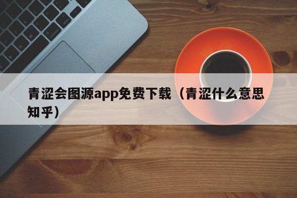 青涩会图源app免费下载(青涩什么意思 知乎)