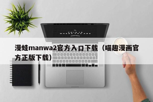 漫蛙manwa2官方入口下载(喵趣漫画官方正版下载)