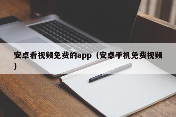 安卓看视频免费的app(安卓手机免费视频)