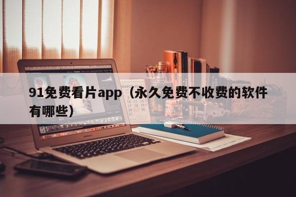 91免费看片app(永久免费不收费的软件有哪些)