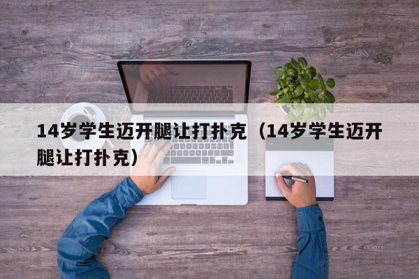 14岁学生迈开腿让打扑克(14岁学生迈开腿让打扑克)