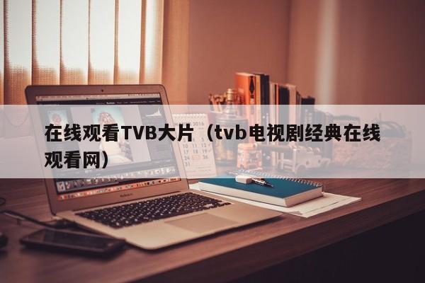 在线观看TVB大片(tvb电视剧经典在线观看网)