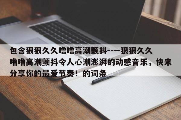 包含狠狠久久噜噜高潮颤抖----狠狠久久噜噜高潮颤抖令人心潮澎湃的动感音乐,快来分享你的最爱节奏!的词条
