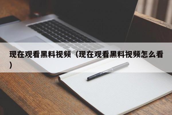 现在观看黑料视频(现在观看黑料视频怎么看)