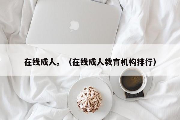 在线成人。(在线成人教育机构排行)