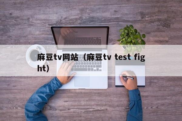 麻豆tv网站(麻豆tv test fight)