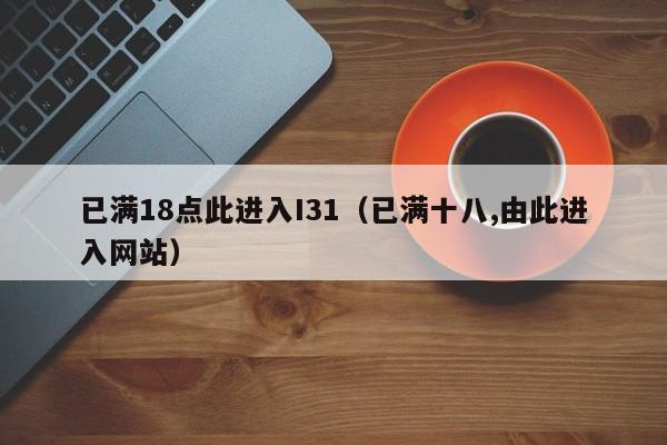 已满18点此进入I31(已满十八,由此进入网站)