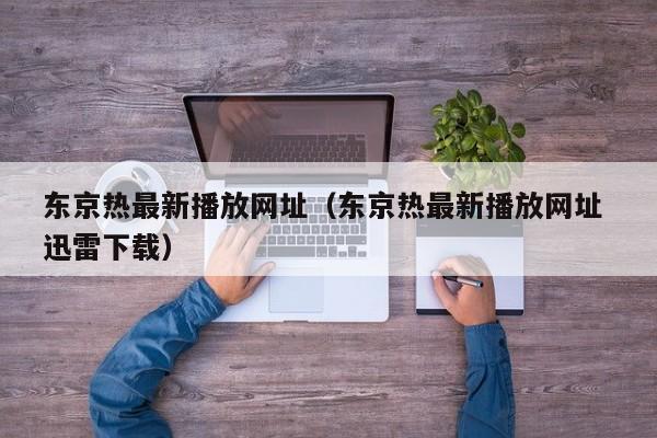 东京热最新播放网址(东京热最新播放网址 迅雷下载)