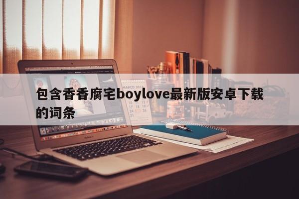 包含香香腐宅boylove最新版安卓下载的词条