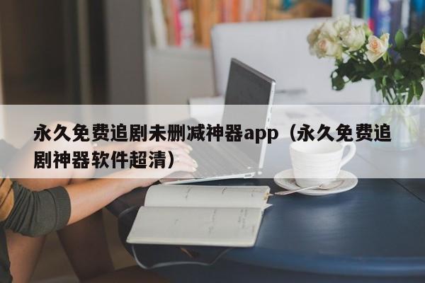 永久免费追剧未删减神器app(永久免费追剧神器软件超清)