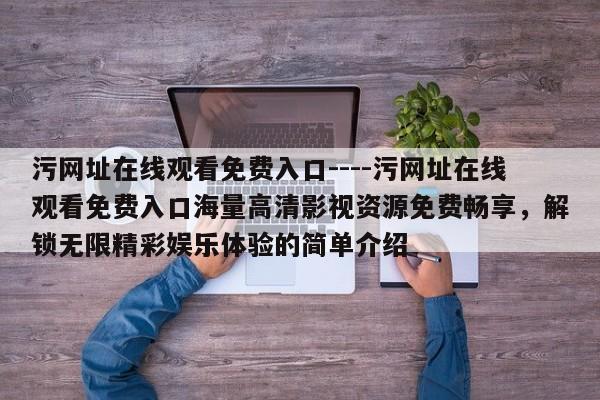 污网址在线观看免费入口----污网址在线观看免费入口海量高清影视资源免费畅享,解锁无限精彩娱乐体验的简单介绍