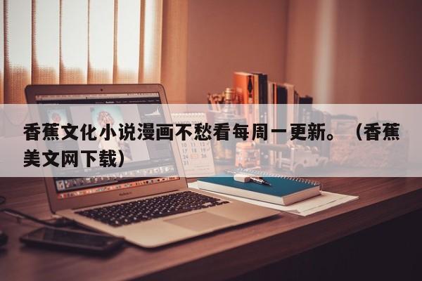 香蕉文化小说漫画不愁看每周一更新。(香蕉美文网下载)