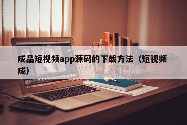 成品短视频app源码的下载方法(短视频 成)