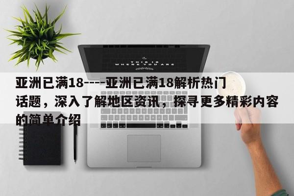 亚洲已满18----亚洲已满18解析热门话题,深入了解地区资讯,探寻更多精彩内容的简单介绍