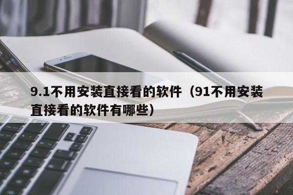 9.1不用安装直接看的软件(91不用安装直接看的软件有哪些)